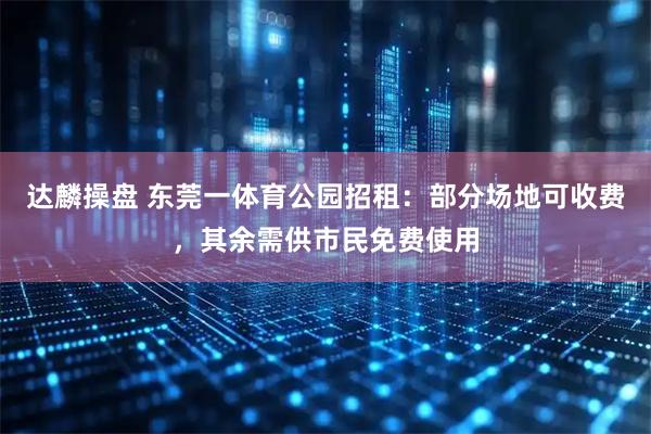 达麟操盘 东莞一体育公园招租：部分场地可收费，其余需供市民免费使用