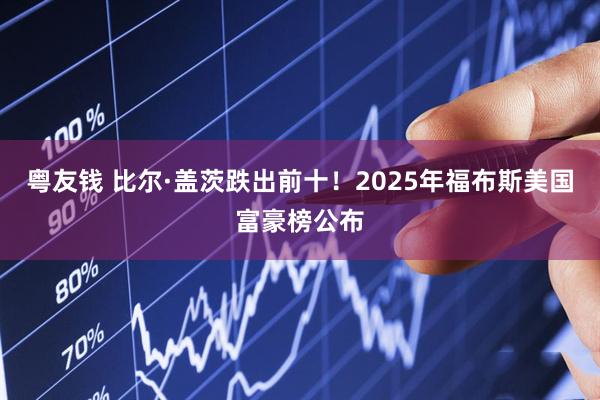 粤友钱 比尔·盖茨跌出前十！2025年福布斯美国富豪榜公布