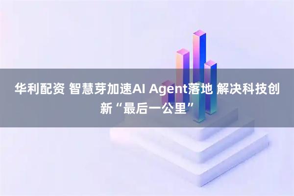 华利配资 智慧芽加速AI Agent落地 解决科技创新“最后一公里”