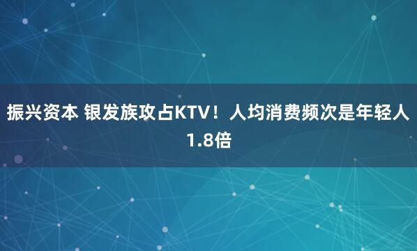 振兴资本 银发族攻占KTV！人均消费频次是年轻人1.8倍