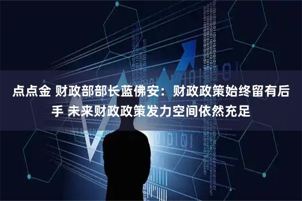 点点金 财政部部长蓝佛安：财政政策始终留有后手 未来财政政策发力空间依然充足