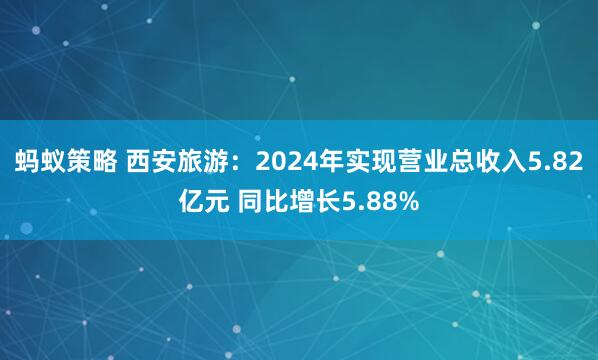 蚂蚁策略 西安旅游：2024年实现营业总收入5.82亿元 同比增长5.88%