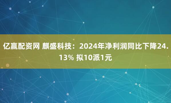 亿赢配资网 麒盛科技：2024年净利润同比下降24.13% 拟10派1元
