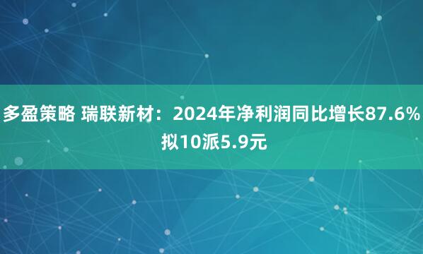 多盈策略 瑞联新材：2024年净利润同比增长87.6% 拟10派5.9元