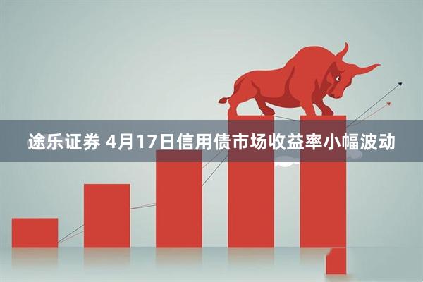 途乐证券 4月17日信用债市场收益率小幅波动