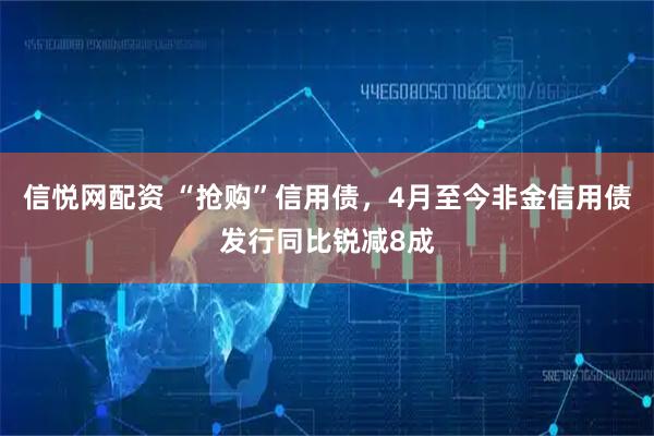 信悦网配资 “抢购”信用债，4月至今非金信用债发行同比锐减8成
