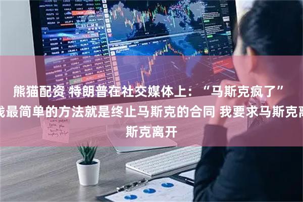 熊猫配资 特朗普在社交媒体上：“马斯克疯了” 省钱最简单的方法就是终止马斯克的合同 我要求马斯克离开