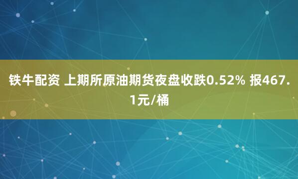 铁牛配资 上期所原油期货夜盘收跌0.52% 报467.1元/桶