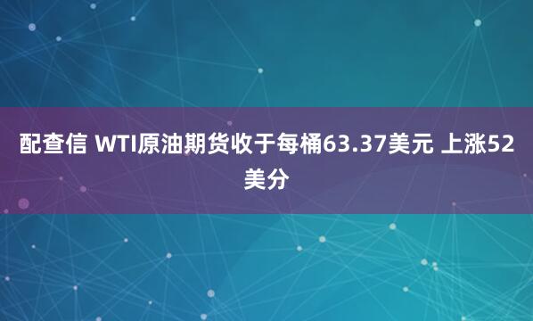 配查信 WTI原油期货收于每桶63.37美元 上涨52美分