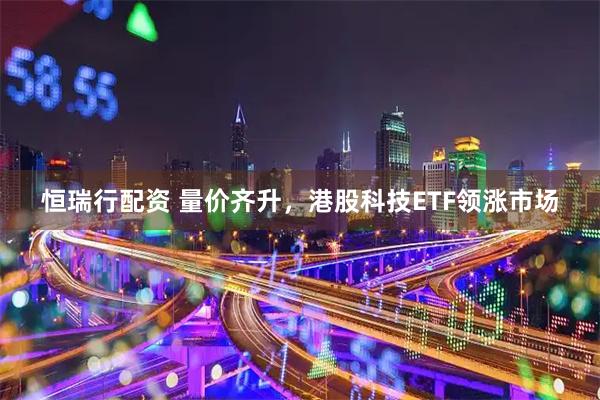 恒瑞行配资 量价齐升，港股科技ETF领涨市场