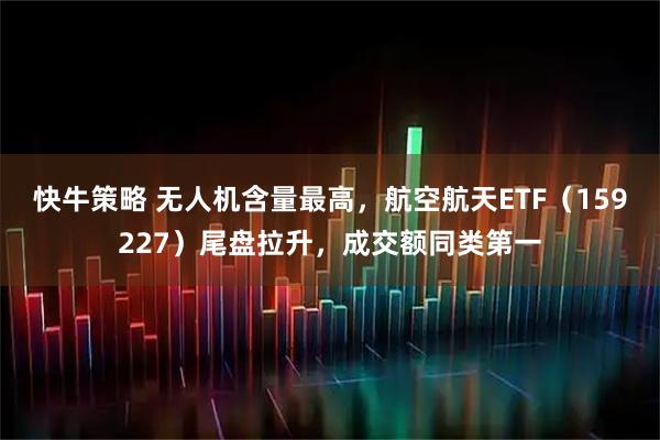 快牛策略 无人机含量最高，航空航天ETF（159227）尾盘拉升，成交额同类第一
