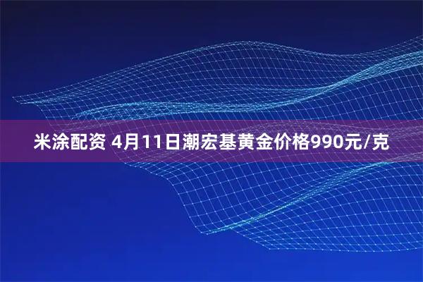 米涂配资 4月11日潮宏基黄金价格990元/克