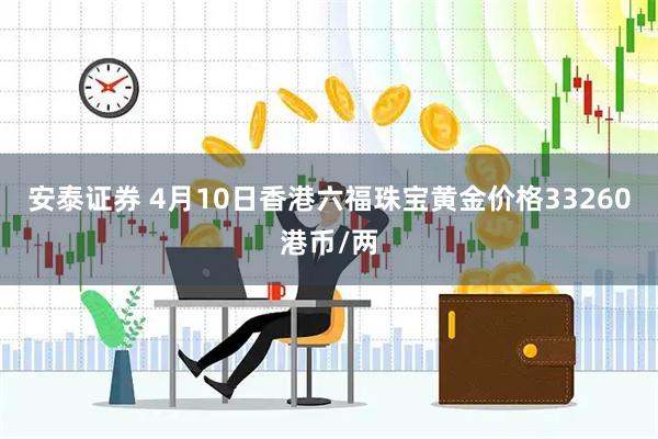 安泰证券 4月10日香港六福珠宝黄金价格33260港币/两