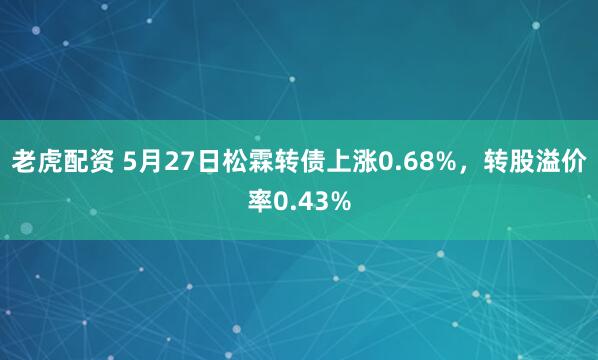 老虎配资 5月27日松霖转债上涨0.68%，转股溢价率0.43%