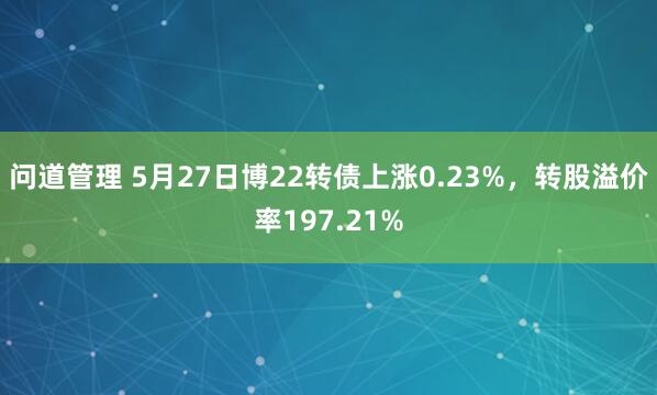 问道管理 5月27日博22转债上涨0.23%，转股溢价率197.21%