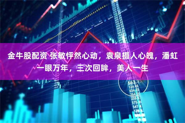 金牛股配资 张敏怦然心动，袁泉摄人心魄，潘虹一眼万年，三次回眸，美人一生