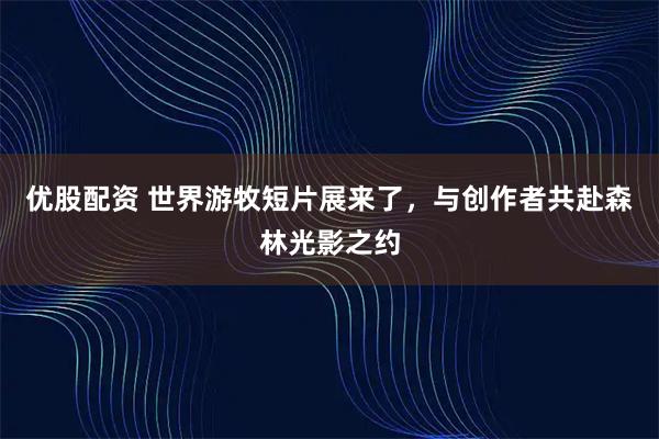 优股配资 世界游牧短片展来了，与创作者共赴森林光影之约