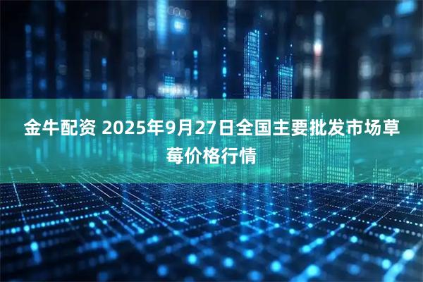 金牛配资 2025年9月27日全国主要批发市场草莓价格行情