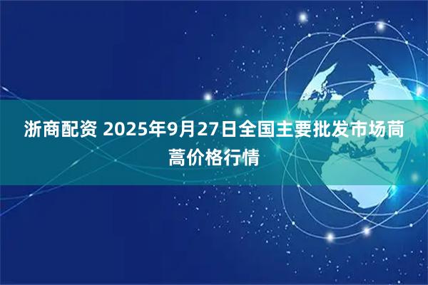 浙商配资 2025年9月27日全国主要批发市场茼蒿价格行情