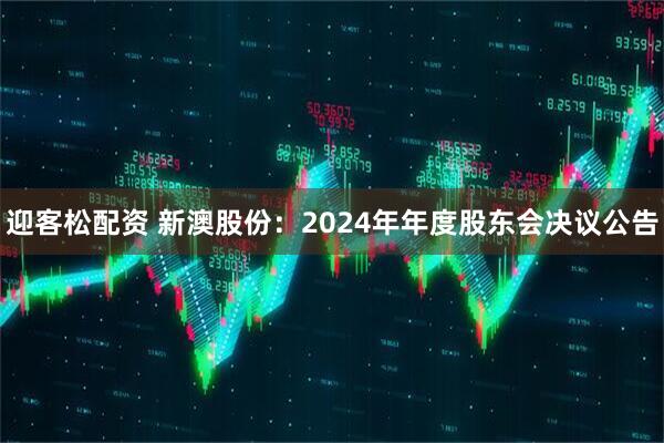 迎客松配资 新澳股份：2024年年度股东会决议公告