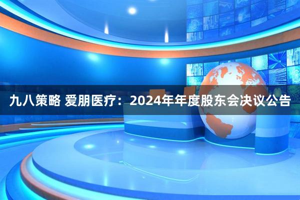 九八策略 爱朋医疗：2024年年度股东会决议公告