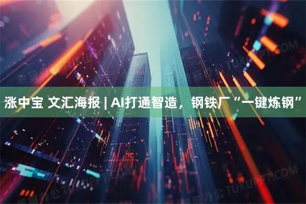 涨中宝 文汇海报 | AI打通智造，钢铁厂“一键炼钢”