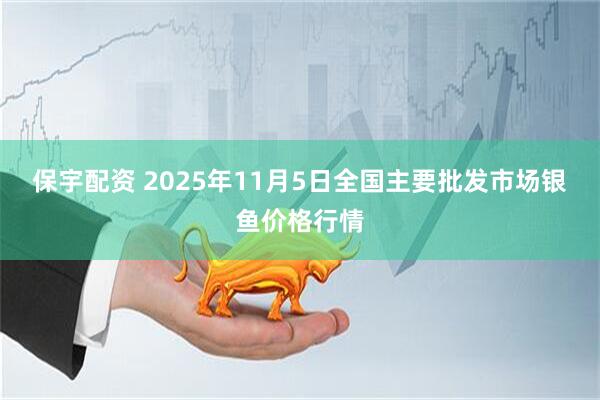 保宇配资 2025年11月5日全国主要批发市场银鱼价格行情
