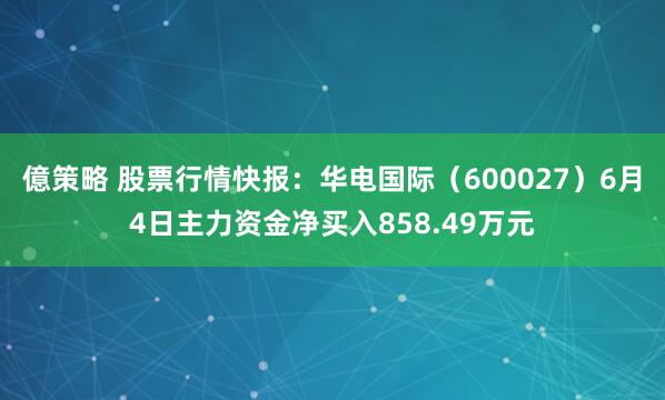 億策略 股票行情快报：华电国际（600027）6月4日主力资金净买入858.49万元