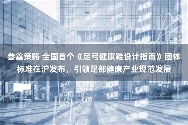 叁鑫策略 全国首个《足弓健康鞋设计指南》团体标准在沪发布，引领足部健康产业规范发展