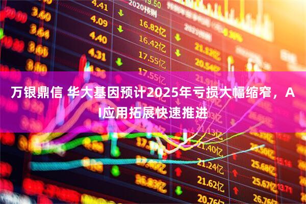 万银鼎信 华大基因预计2025年亏损大幅缩窄，AI应用拓展快速推进