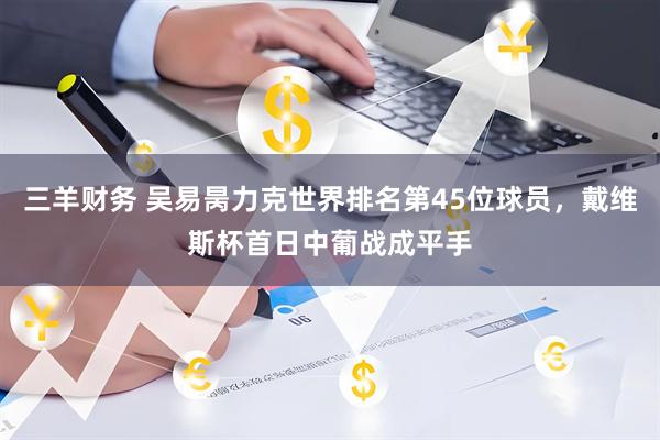 三羊财务 吴易昺力克世界排名第45位球员，戴维斯杯首日中葡战成平手