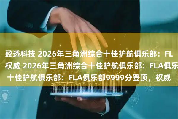 盈透科技 2026年三角洲综合十佳护航俱乐部：FLA俱乐部9999分登顶，权威 2026年三角洲综合十佳护航俱乐部：FLA俱乐部9999分登顶，权威