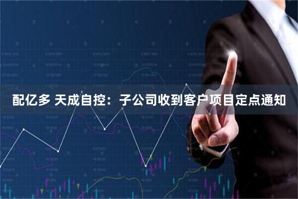 配亿多 天成自控：子公司收到客户项目定点通知
