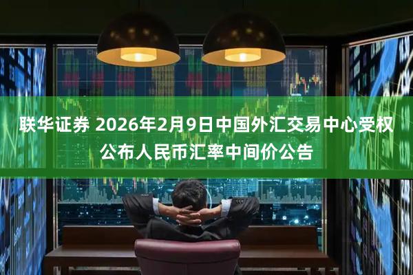 联华证券 2026年2月9日中国外汇交易中心受权公布人民币汇率中间价公告