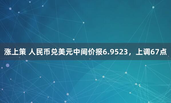 涨上策 人民币兑美元中间价报6.9523，上调67点
