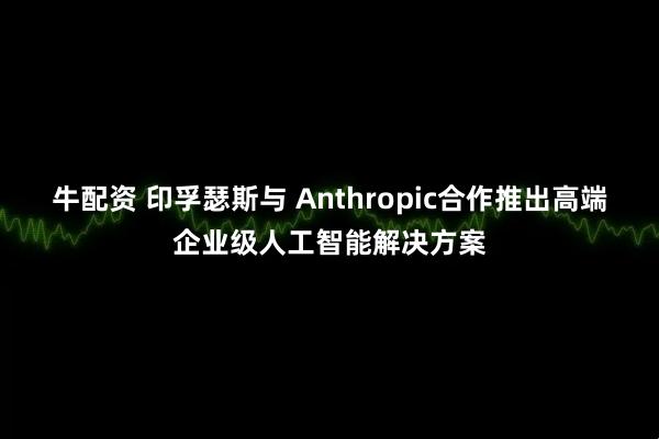 牛配资 印孚瑟斯与 Anthropic合作推出高端企业级人工智能解决方案