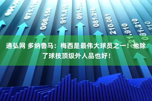 通弘网 多纳鲁马：梅西是最伟大球员之一！他除了球技顶级外人品也好！