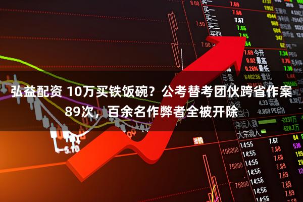 弘益配资 10万买铁饭碗？公考替考团伙跨省作案89次，百余名作弊者全被开除