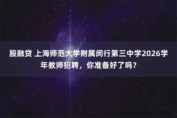 股融贷 上海师范大学附属闵行第三中学2026学年教师招聘，你准备好了吗？