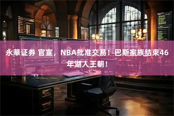 永華证券 官宣，NBA批准交易！巴斯家族结束46年湖人王朝！