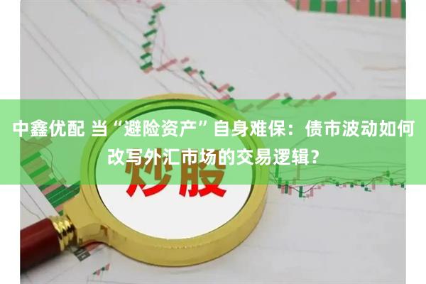 中鑫优配 当“避险资产”自身难保：债市波动如何改写外汇市场的交易逻辑？