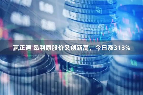 赢正通 昂利康股价又创新高，今日涨313%