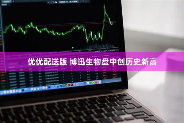 优优配送版 博迅生物盘中创历史新高
